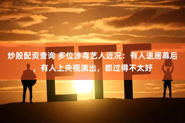 炒股配资查询 多位涉毒艺人近况：有人退居幕后，有人上央视演出，都过得不太好