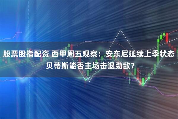 股票股指配资 西甲周五观察：安东尼延续上季状态 贝蒂斯能否主场击退劲敌？