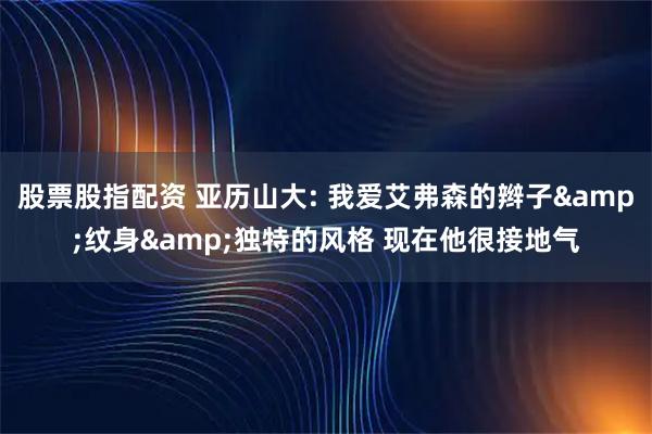 股票股指配资 亚历山大: 我爱艾弗森的辫子&纹身&独特的风格 现在他很接地气