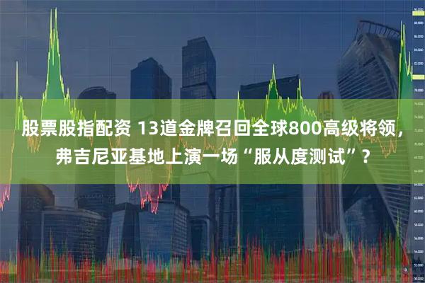股票股指配资 13道金牌召回全球800高级将领，弗吉尼亚基地上演一场“服从度测试”？