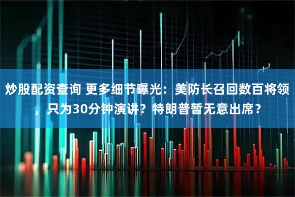 炒股配资查询 更多细节曝光：美防长召回数百将领，只为30分钟演讲？特朗普暂无意出席？