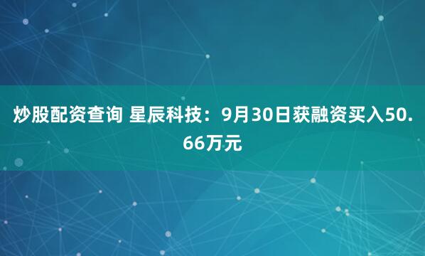 炒股配资查询 星辰科技：9月30日获融资买入50.66万元