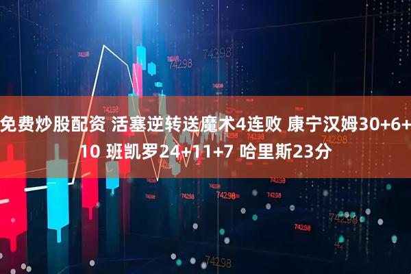 免费炒股配资 活塞逆转送魔术4连败 康宁汉姆30+6+10 班凯罗24+11+7 哈里斯23分