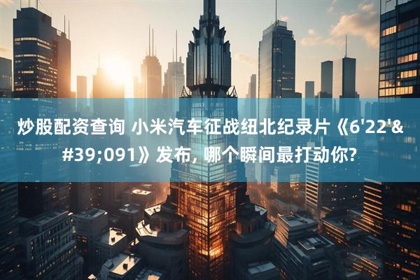 炒股配资查询 小米汽车征战纽北纪录片《6'22''091》发布, 哪个瞬间最打动你?