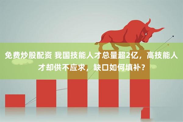 免费炒股配资 我国技能人才总量超2亿，高技能人才却供不应求，缺口如何填补？