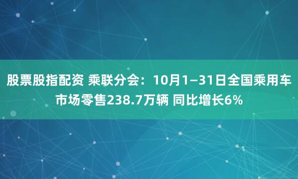 股票股指配资 乘联分会：10月1—31日全国乘用车市场零售238.7万辆 同比增长6%