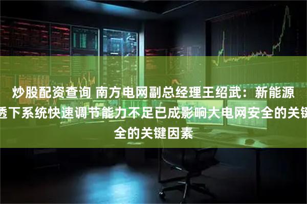 炒股配资查询 南方电网副总经理王绍武：新能源高渗透下系统快速调节能力不足已成影响大电网安全的关键因素