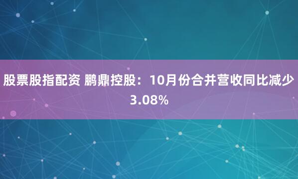 股票股指配资 鹏鼎控股：10月份合并营收同比减少3.08%
