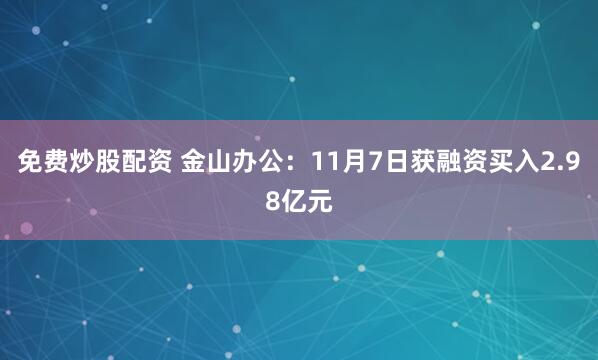 免费炒股配资 金山办公：11月7日获融资买入2.98亿元