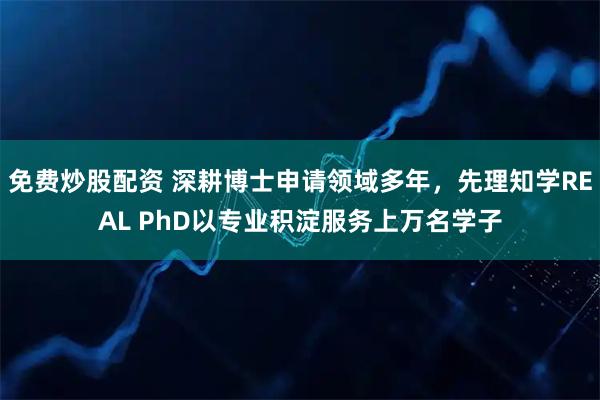免费炒股配资 深耕博士申请领域多年，先理知学REAL PhD以专业积淀服务上万名学子