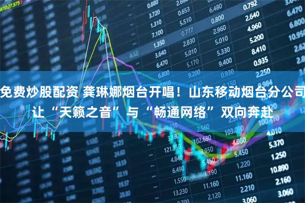 免费炒股配资 龚琳娜烟台开唱！山东移动烟台分公司让 “天籁之音” 与 “畅通网络” 双向奔赴