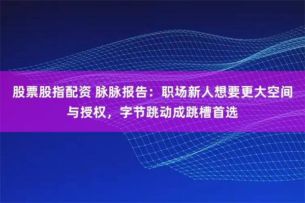 股票股指配资 脉脉报告：职场新人想要更大空间与授权，字节跳动成跳槽首选
