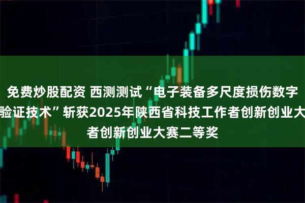 免费炒股配资 西测测试“电子装备多尺度损伤数字孪生仿真验证技术”斩获2025年陕西省科技工作者创新创业大赛二等奖