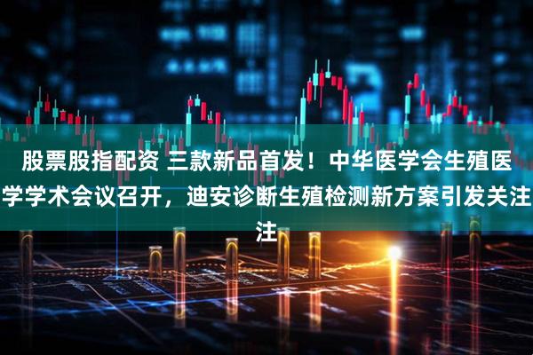 股票股指配资 三款新品首发！中华医学会生殖医学学术会议召开，迪安诊断生殖检测新方案引发关注