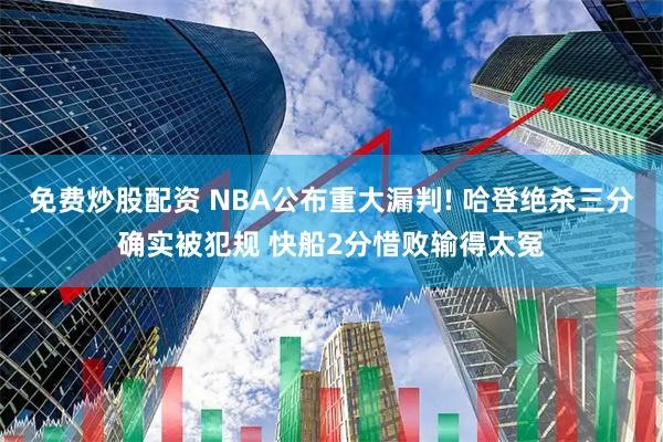 免费炒股配资 NBA公布重大漏判! 哈登绝杀三分确实被犯规 快船2分惜败输得太冤