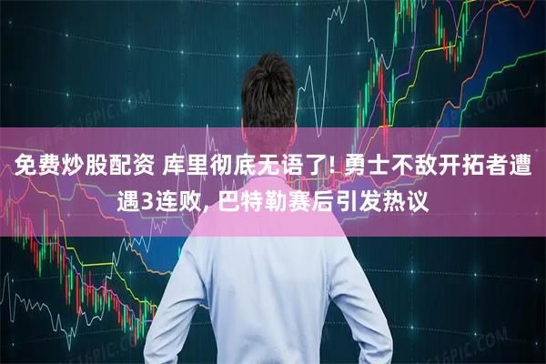 免费炒股配资 库里彻底无语了! 勇士不敌开拓者遭遇3连败, 巴特勒赛后引发热议