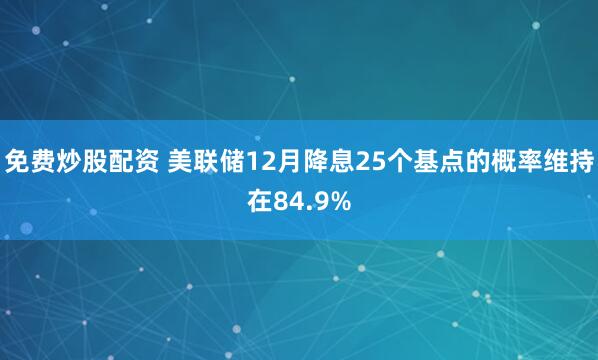 免费炒股配资 美联储12月降息25个基点的概率维持在84.9%