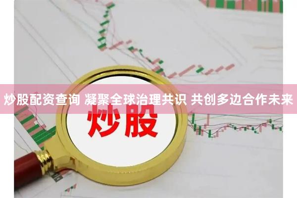炒股配资查询 凝聚全球治理共识 共创多边合作未来