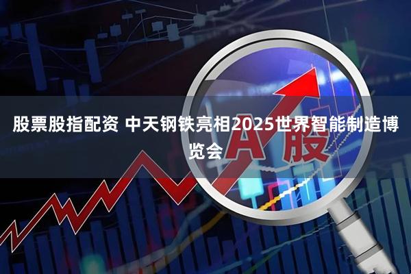 股票股指配资 中天钢铁亮相2025世界智能制造博览会