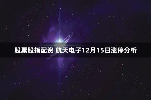 股票股指配资 航天电子12月15日涨停分析