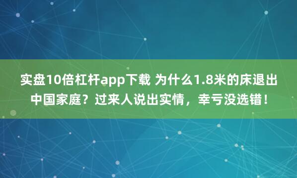 实盘10倍杠杆app下载 为什么1.8米的床退出中国家庭？过来人说出实情，幸亏没选错！