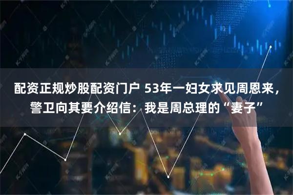 配资正规炒股配资门户 53年一妇女求见周恩来，警卫向其要介绍信：我是周总理的“妻子”