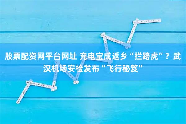 股票配资网平台网址 充电宝成返乡“拦路虎”？武汉机场安检发布“飞行秘笈”