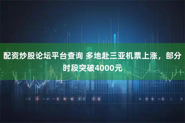 配资炒股论坛平台查询 多地赴三亚机票上涨，部分时段突破4000元