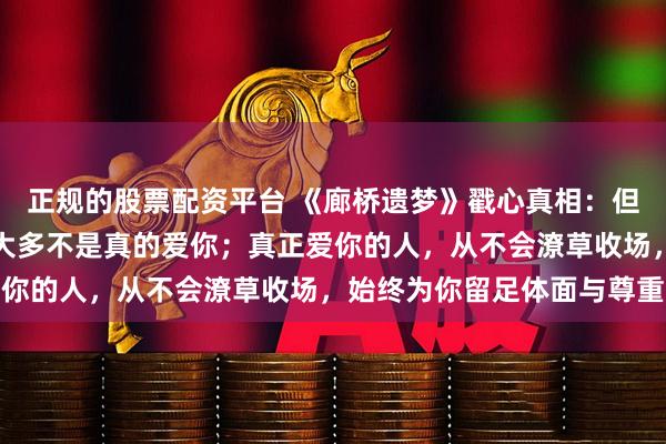 正规的股票配资平台 《廊桥遗梦》戳心真相：但凡能轻易辜负你的人，大多不是真的爱你；真正爱你的人，从不会潦草收场，始终为你留足体面与尊重