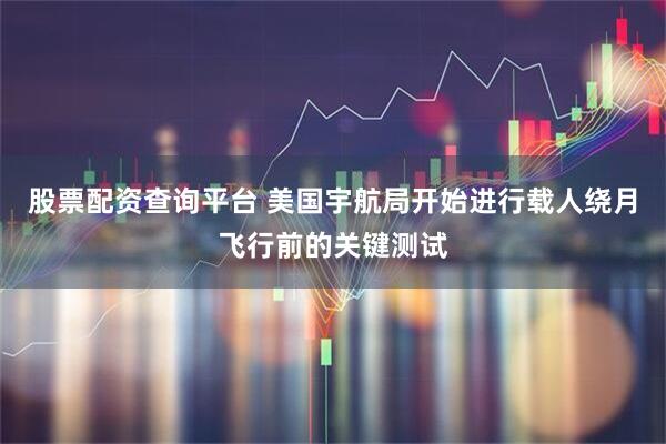 股票配资查询平台 美国宇航局开始进行载人绕月飞行前的关键测试