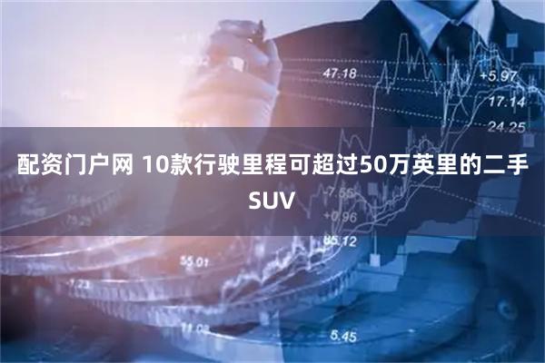 配资门户网 10款行驶里程可超过50万英里的二手SUV