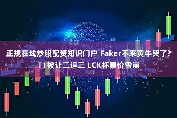 正规在线炒股配资知识门户 Faker不来黄牛哭了?T1被让二追三 LCK杯票价雪崩