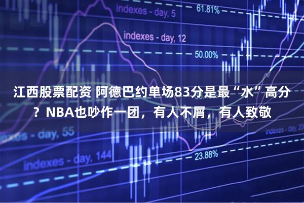 江西股票配资 阿德巴约单场83分是最“水”高分？NBA也吵作一团，有人不屑，有人致敬