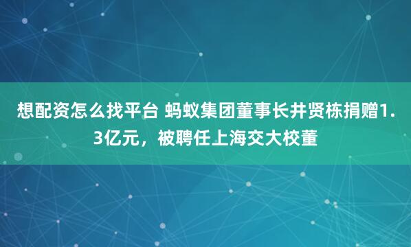 想配资怎么找平台 蚂蚁集团董事长井贤栋捐赠1.3亿元，被聘任上海交大校董